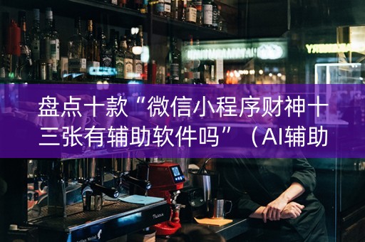 盘点十款“微信小程序财神十三张有辅助软件吗”（AI辅助胡牌规则)