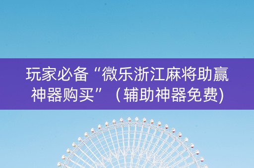 玩家必备“微乐浙江麻将助赢神器购买”（辅助神器免费)