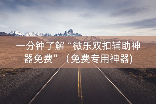 一分钟了解“微乐双扣辅助神器免费”（免费专用神器)