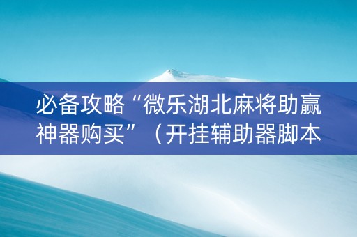 必备攻略“微乐湖北麻将助赢神器购买”（开挂辅助器脚本)