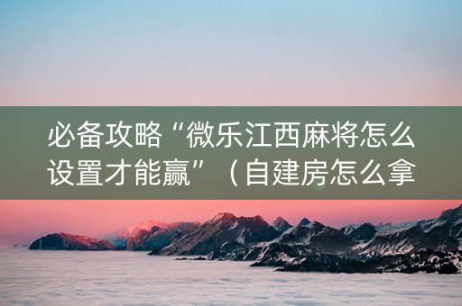 必备攻略“微乐江西麻将怎么设置才能赢”（自建房怎么拿好牌)