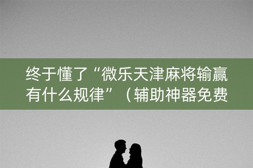 终于懂了“微乐天津麻将输赢有什么规律”（辅助神器免费)