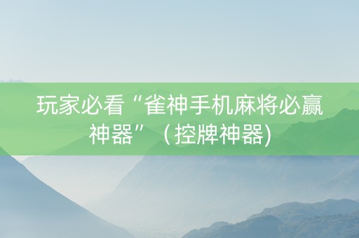 玩家必看“雀神手机麻将必赢神器”（控牌神器)