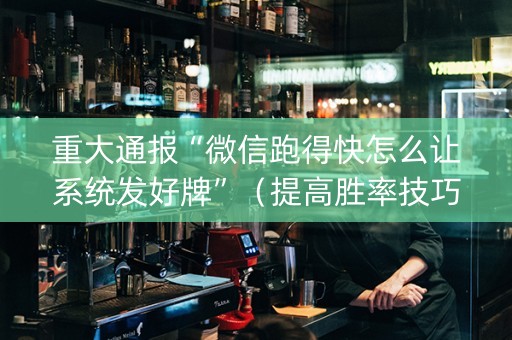 重大通报“微信跑得快怎么让系统发好牌”（提高胜率技巧)