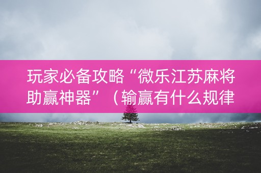 玩家必备攻略“微乐江苏麻将助赢神器”（输赢有什么规律)