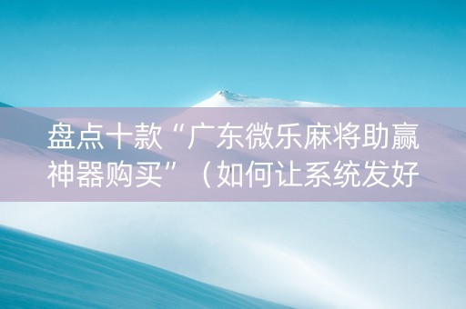 盘点十款“广东微乐麻将助赢神器购买”（如何让系统发好牌)