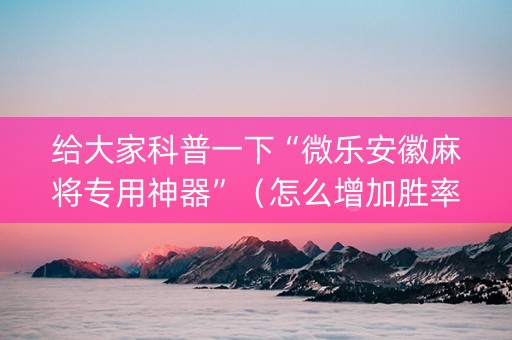 给大家科普一下“微乐安徽麻将专用神器”（怎么增加胜率)