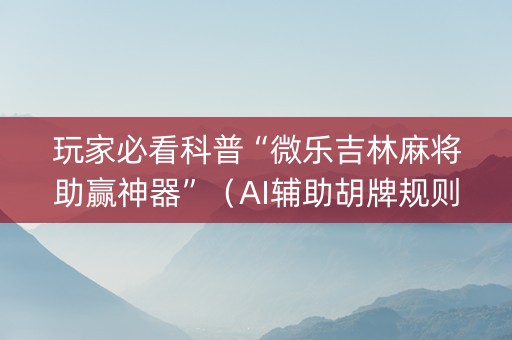 玩家必看科普“微乐吉林麻将助赢神器”（AI辅助胡牌规则)