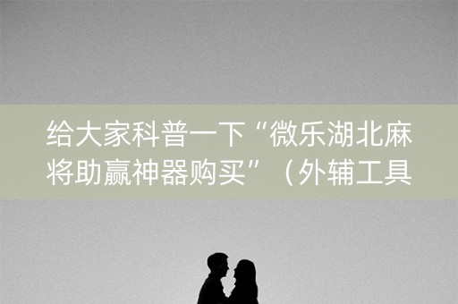 给大家科普一下“微乐湖北麻将助赢神器购买”（外辅工具)
