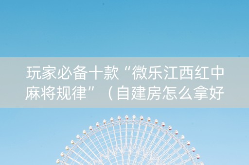 玩家必备十款“微乐江西红中麻将规律”（自建房怎么拿好牌)