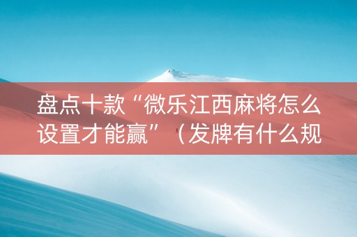 盘点十款“微乐江西麻将怎么设置才能赢”（发牌有什么规律吗)