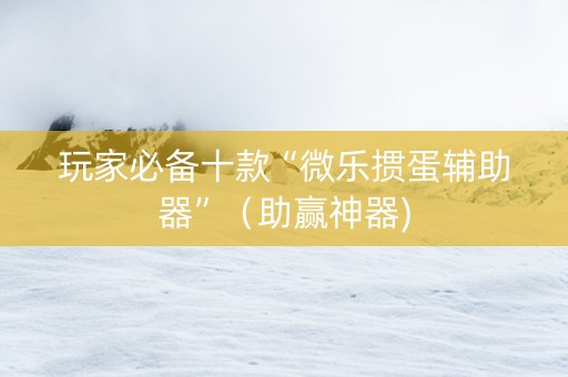 玩家必备十款“微乐掼蛋辅助器”（助赢神器)
