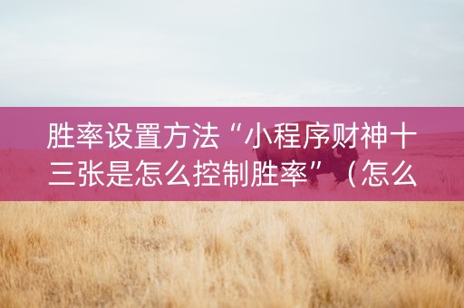 胜率设置方法“小程序财神十三张是怎么控制胜率”（怎么设置能有好牌)