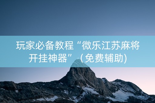 玩家必备教程“微乐江苏麻将开挂神器”（免费辅助)