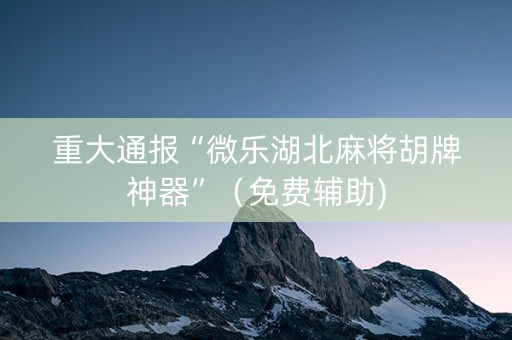 重大通报“微乐湖北麻将胡牌神器”（免费辅助)