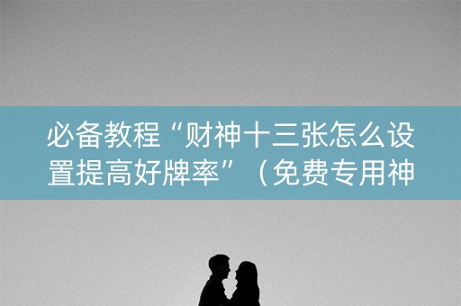 必备教程“财神十三张怎么设置提高好牌率”（免费专用神器)