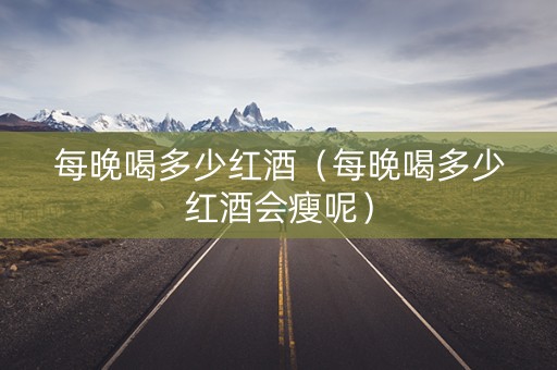 每晚喝多少红酒（每晚喝多少红酒会瘦呢）