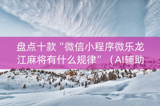 盘点十款“微信小程序微乐龙江麻将有什么规律”（AI辅助胡牌规则)