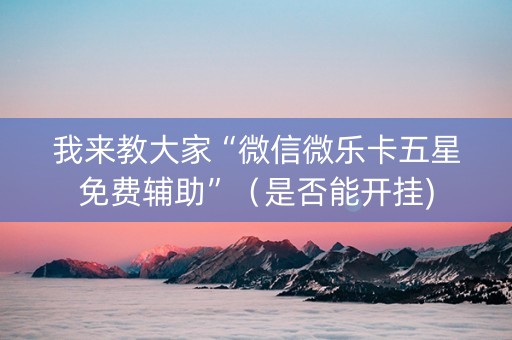 我来教大家“微信微乐卡五星免费辅助”（是否能开挂)