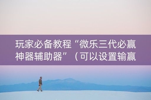 玩家必备教程“微乐三代必赢神器辅助器”（可以设置输赢吗)