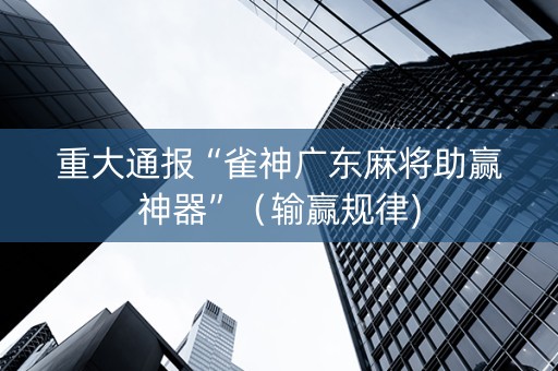 重大通报“雀神广东麻将助赢神器”（输赢规律)