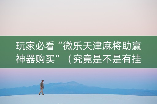 玩家必看“微乐天津麻将助赢神器购买”（究竟是不是有挂)