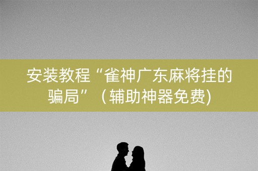 安装教程“雀神广东麻将挂的骗局”（辅助神器免费)