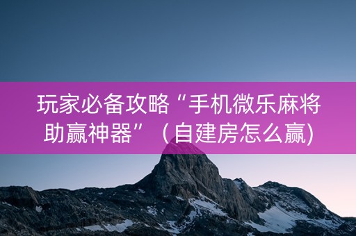 玩家必备攻略“手机微乐麻将助赢神器”（自建房怎么赢)