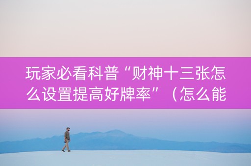 玩家必看科普“财神十三张怎么设置提高好牌率”（怎么能让牌好一点)
