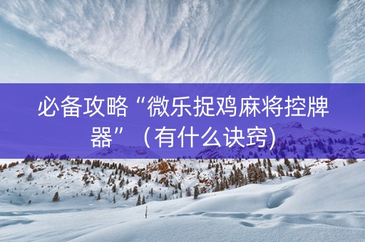 必备攻略“微乐捉鸡麻将控牌器”（有什么诀窍)