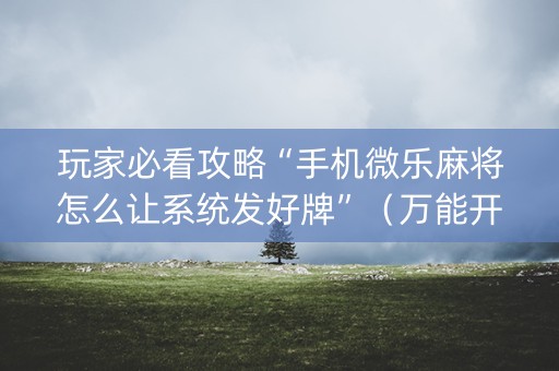玩家必看攻略“手机微乐麻将怎么让系统发好牌”（万能开挂神器)