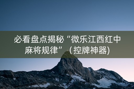 必看盘点揭秘“微乐江西红中麻将规律”（控牌神器)