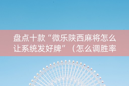 盘点十款“微乐陕西麻将怎么让系统发好牌”（怎么调胜率)