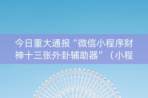今日重大通报“微信小程序财神十三张外卦辅助器”（小程序必赢神器)