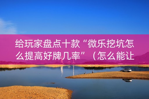 给玩家盘点十款“微乐挖坑怎么提高好牌几率”（怎么能让牌好一点)