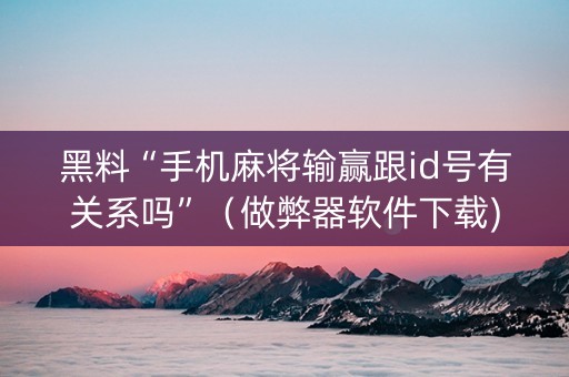 黑料“手机麻将输赢跟id号有关系吗”（做弊器软件下载)
