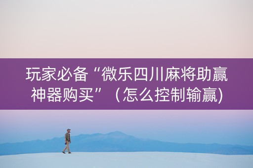 玩家必备“微乐四川麻将助赢神器购买”（怎么控制输赢)