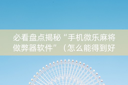 必看盘点揭秘“手机微乐麻将做弊器软件”（怎么能得到好牌)