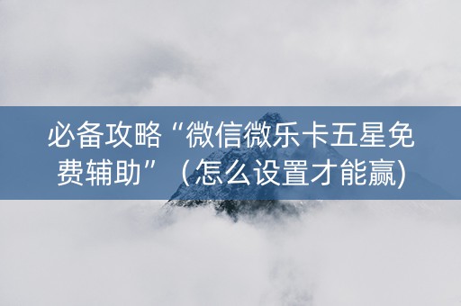 必备攻略“微信微乐卡五星免费辅助”（怎么设置才能赢)