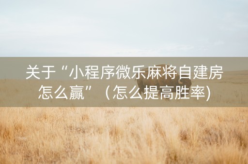 关于“小程序微乐麻将自建房怎么赢”（怎么提高胜率)
