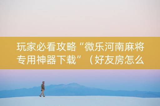 玩家必看攻略“微乐河南麻将专用神器下载”（好友房怎么才能赢)
