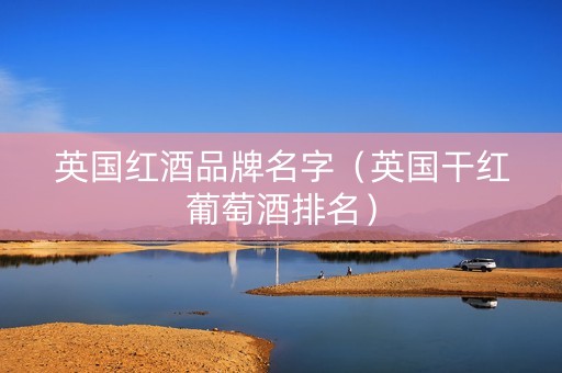 英国红酒品牌名字（英国干红葡萄酒排名）