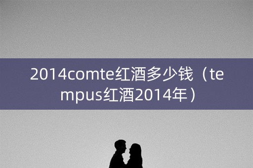2014comte红酒多少钱（tempus红酒2014年）