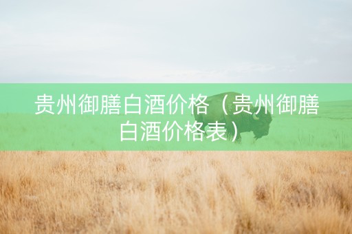 贵州御膳白酒价格（贵州御膳白酒价格表）