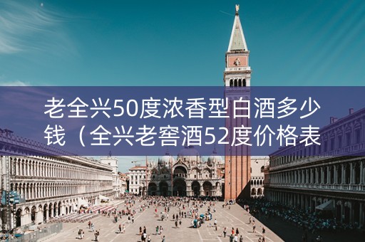 老全兴50度浓香型白酒多少钱（全兴老窖酒52度价格表）