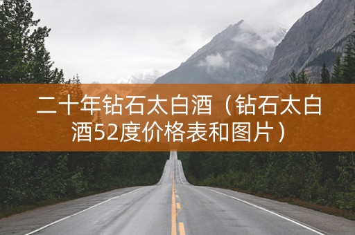 二十年钻石太白酒（钻石太白酒52度价格表和图片）