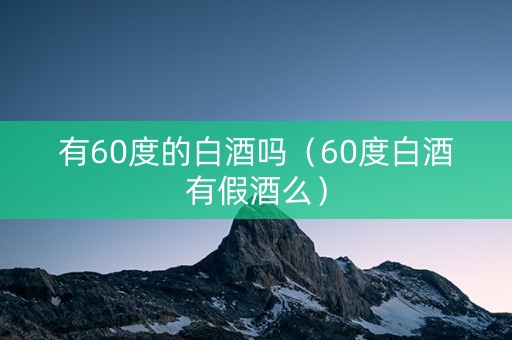 有60度的白酒吗（60度白酒有假酒么）