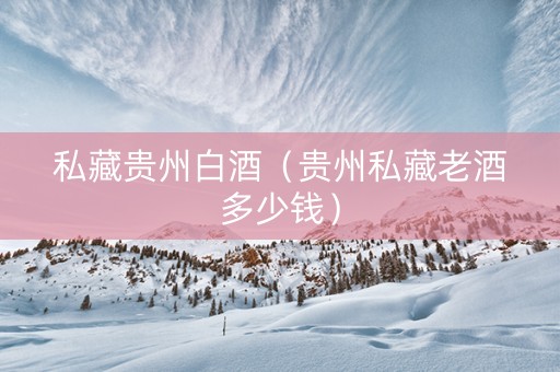 私藏贵州白酒（贵州私藏老酒多少钱）