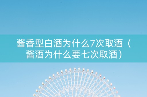 酱香型白酒为什么7次取酒（酱酒为什么要七次取酒）