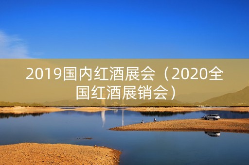 2019国内红酒展会（2020全国红酒展销会）